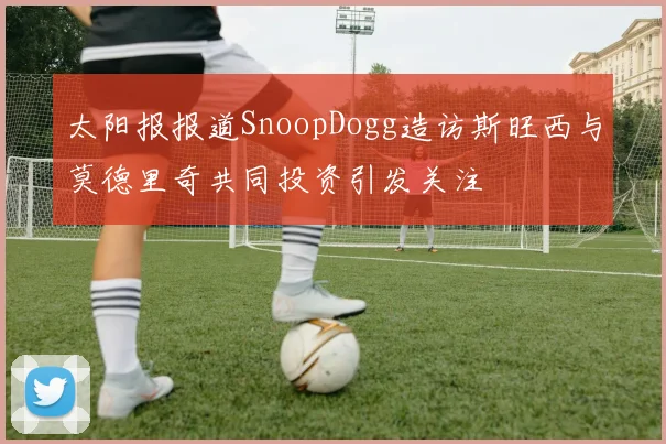 太阳报报道SnoopDogg造访斯旺西与莫德里奇共同投资引发关注