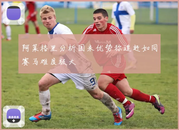 阿莱格里分析国米优势称追赶如同赛马难度极大