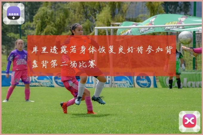 库里透露若身体恢复良好将参加背靠背第二场比赛