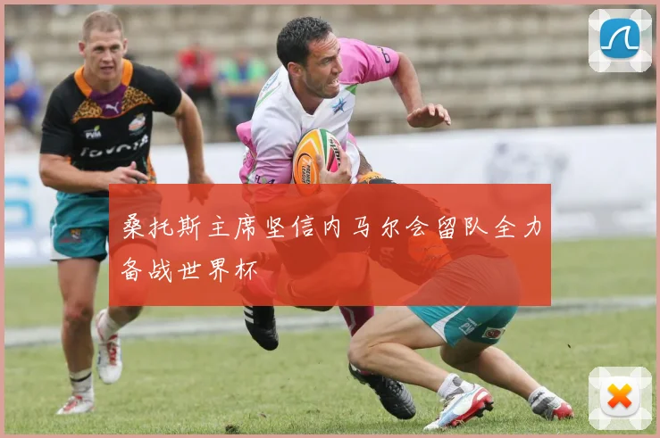 桑托斯主席坚信内马尔会留队全力备战世界杯