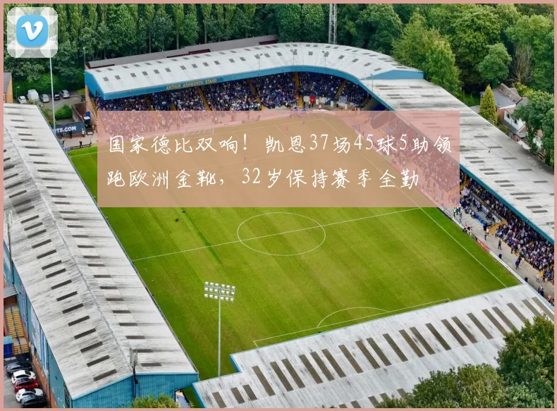 国家德比双响！凯恩37场45球5助领跑欧洲金靴，32岁保持赛季全勤