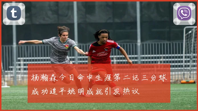 杨瀚森今日命中生涯第二记三分球成功追平姚明成就引发热议