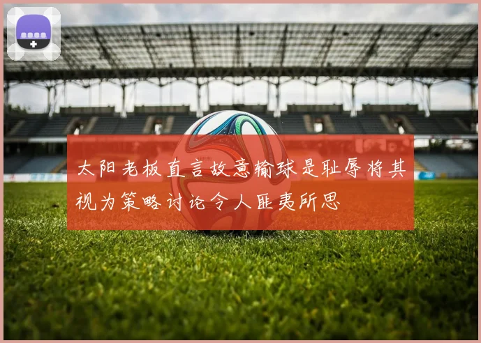 太阳老板直言故意输球是耻辱将其视为策略讨论令人匪夷所思