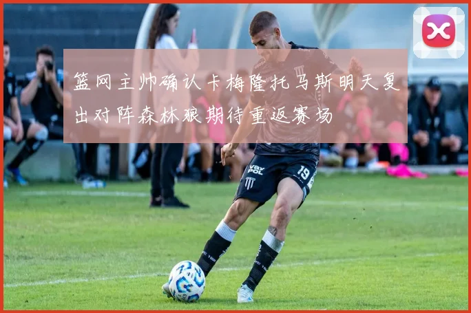 篮网主帅确认卡梅隆托马斯明天复出对阵森林狼期待重返赛场