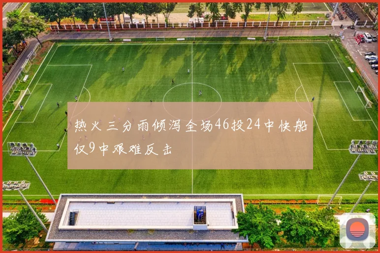 热火三分雨倾泻全场46投24中快船仅9中艰难反击