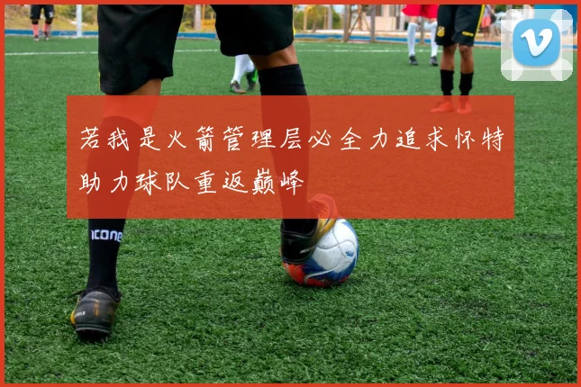 若我是火箭管理层必全力追求怀特助力球队重返巅峰