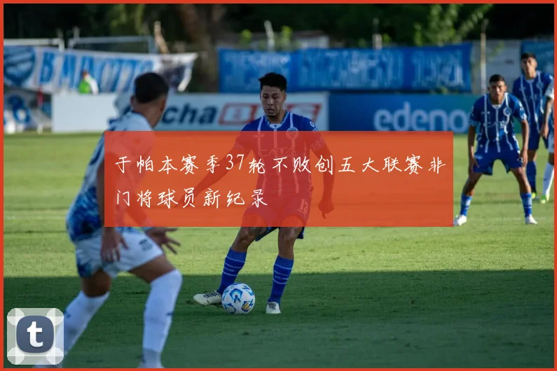 于帕本赛季37轮不败创五大联赛非门将球员新纪录