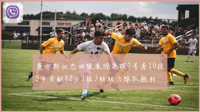 费尔斯状态回暖表现亮眼7号秀10投5中贡献12分1板3助助力球队胜利