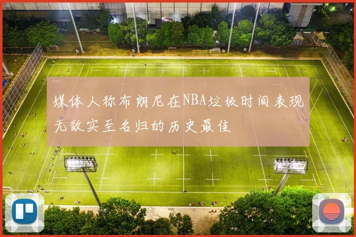 媒体人称布朗尼在NBA垃圾时间表现无敌实至名归的历史最佳