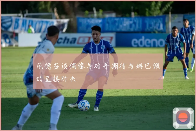 范德芬谈偶像与对手期待与姆巴佩的直接对决