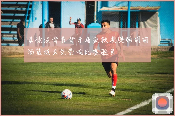 基德谈背靠背开局疲软表现强调前场篮板丢失影响比赛胜负