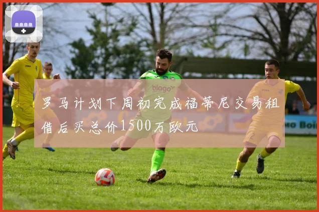 罗马计划下周初完成福蒂尼交易租借后买总价1500万欧元