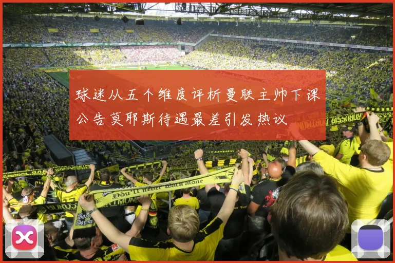 球迷从五个维度评析曼联主帅下课公告莫耶斯待遇最差引发热议