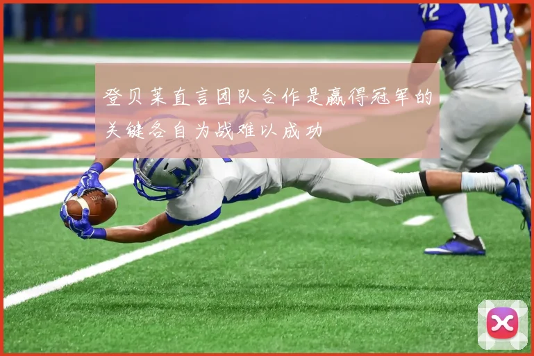 登贝莱直言团队合作是赢得冠军的关键各自为战难以成功
