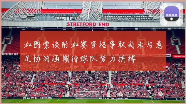 加图索谈附加赛资格争取尚未与意足协沟通期待球队努力拼搏