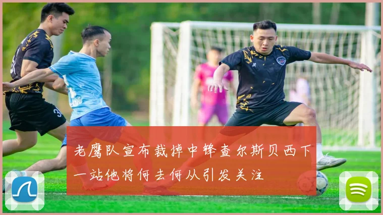 老鹰队宣布裁掉中锋查尔斯贝西下一站他将何去何从引发关注