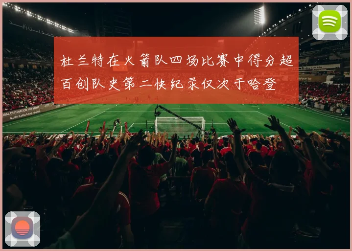 杜兰特在火箭队四场比赛中得分超百创队史第二快纪录仅次于哈登