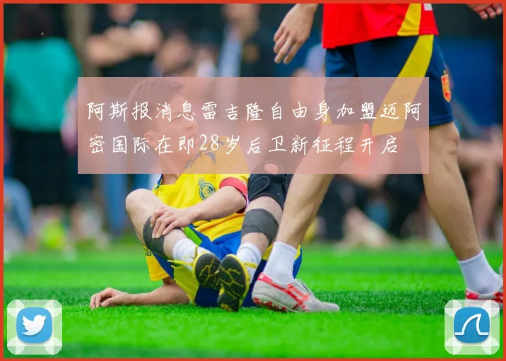 阿斯报消息雷吉隆自由身加盟迈阿密国际在即28岁后卫新征程开启