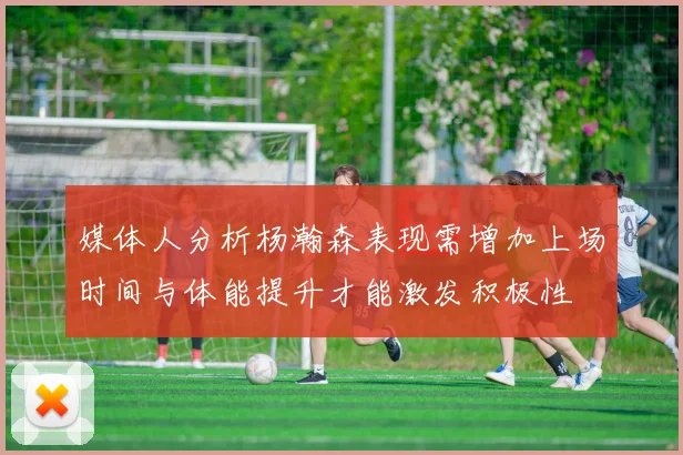 媒体人分析杨瀚森表现需增加上场时间与体能提升才能激发积极性