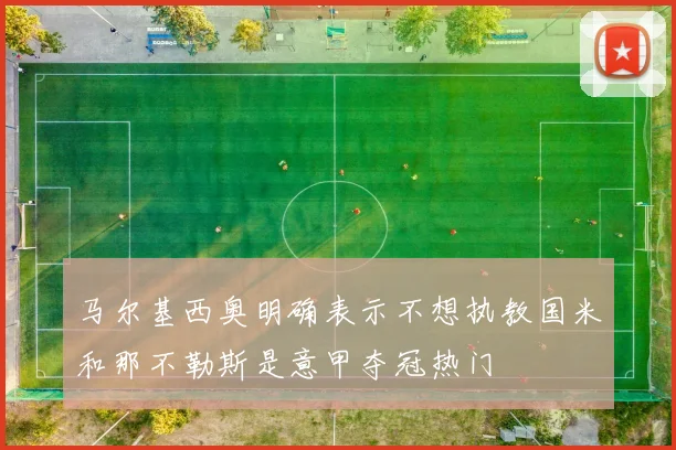 马尔基西奥明确表示不想执教国米和那不勒斯是意甲夺冠热门