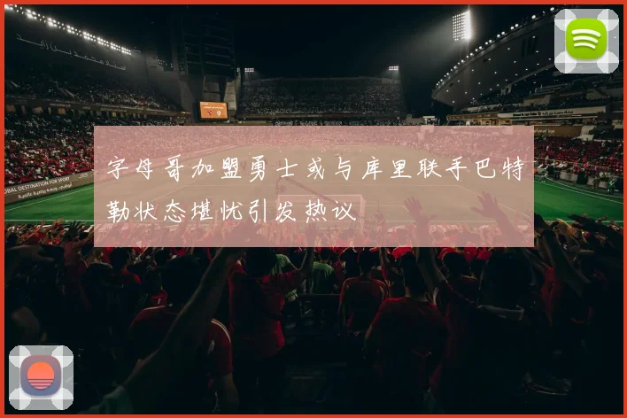 字母哥加盟勇士或与库里联手巴特勒状态堪忧引发热议