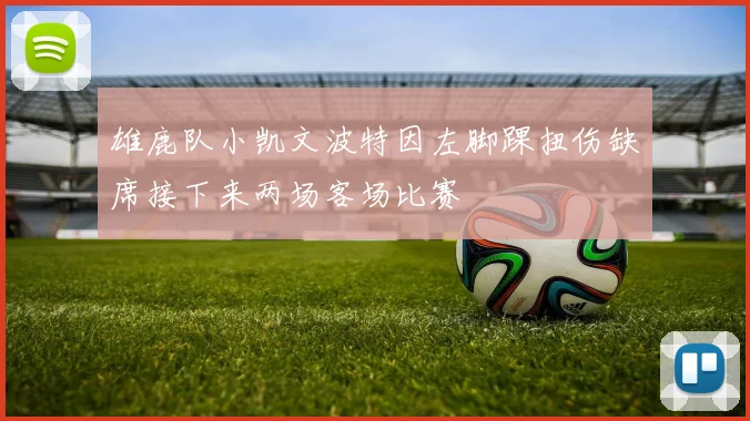 雄鹿队小凯文波特因左脚踝扭伤缺席接下来两场客场比赛
