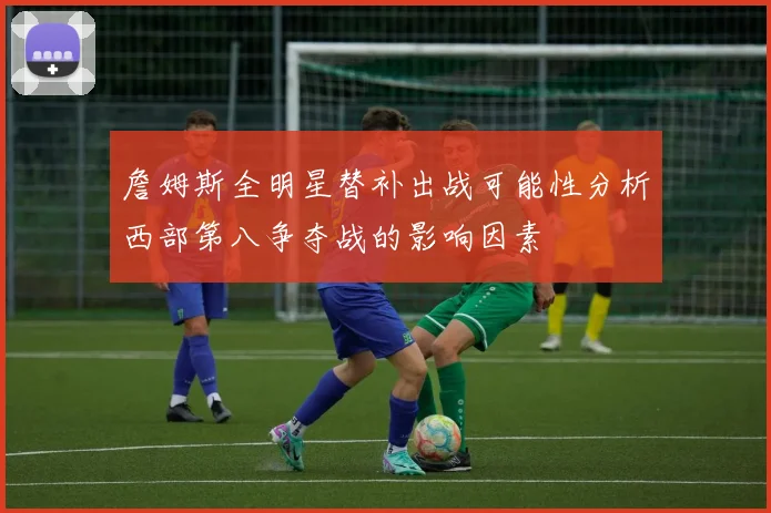 詹姆斯全明星替补出战可能性分析西部第八争夺战的影响因素