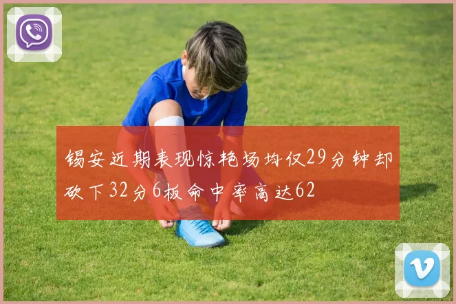 锡安近期表现惊艳场均仅29分钟却砍下32分6板命中率高达62
