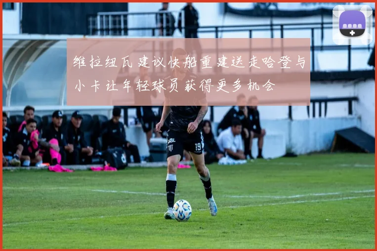 维拉纽瓦建议快船重建送走哈登与小卡让年轻球员获得更多机会