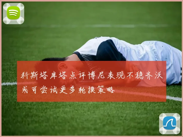 科斯塔库塔点评博尼表现不稳齐沃或可尝试更多轮换策略
