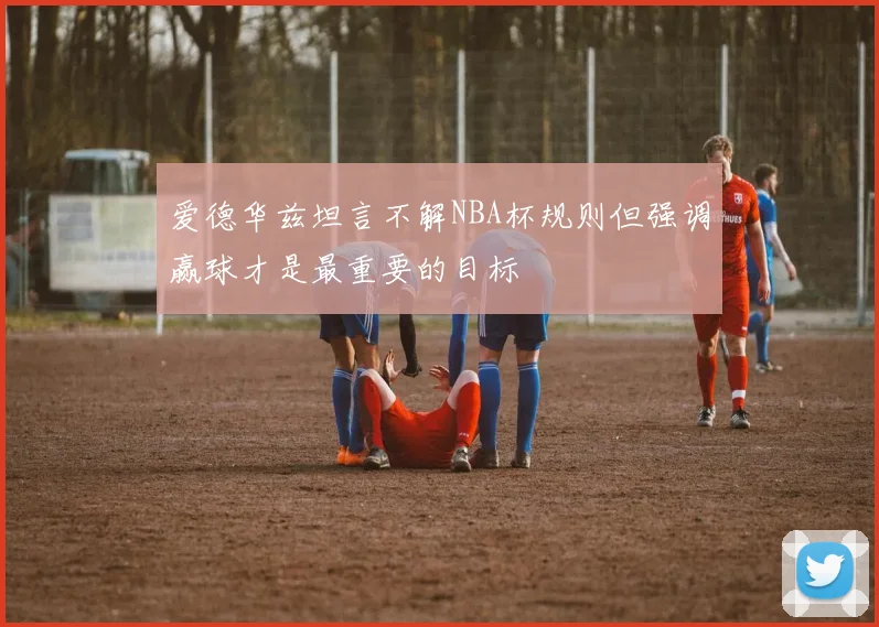 爱德华兹坦言不解NBA杯规则但强调赢球才是最重要的目标
