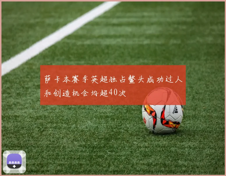 萨卡本赛季英超独占鳌头成功过人和创造机会均超40次