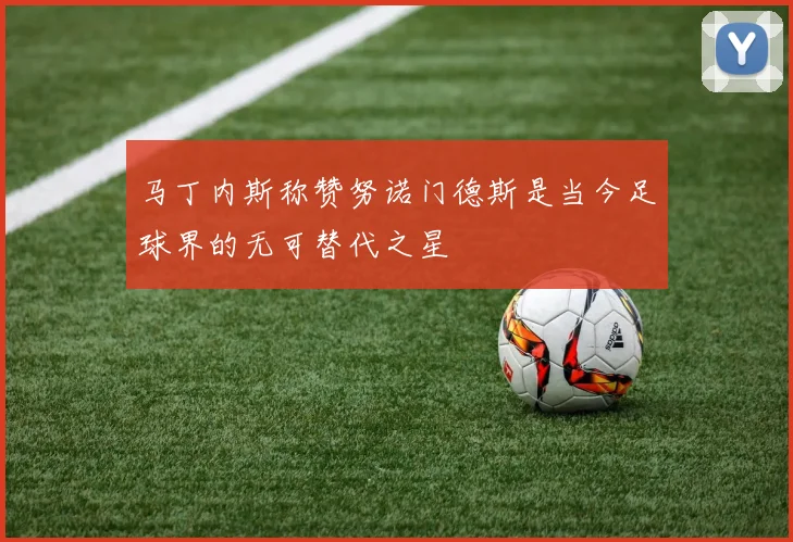马丁内斯称赞努诺门德斯是当今足球界的无可替代之星