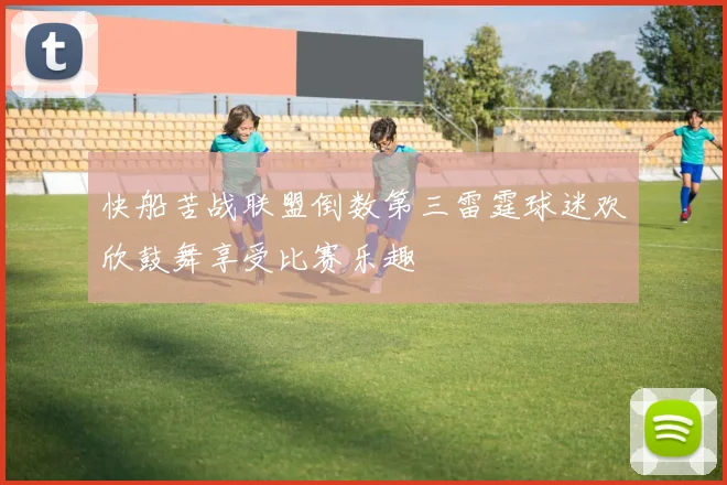 快船苦战联盟倒数第三雷霆球迷欢欣鼓舞享受比赛乐趣