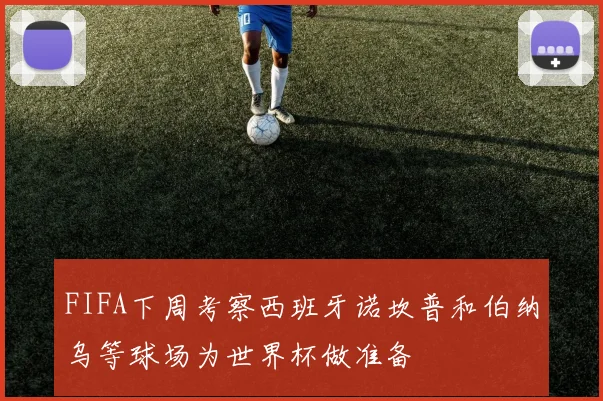 FIFA下周考察西班牙诺坎普和伯纳乌等球场为世界杯做准备