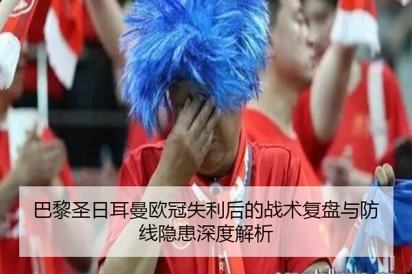 巴黎圣日耳曼欧冠失利后的战术复盘与防线隐患深度解析 | ZOTYSPORTS